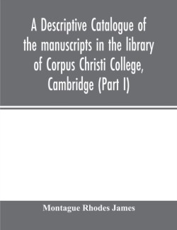 descriptive catalogue of the manuscripts in the library of Corpus Christi College, Cambridge (Part I)