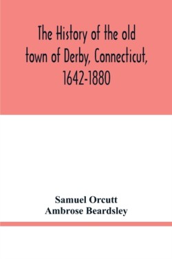 history of the old town of Derby, Connecticut, 1642-1880. With biographies and genealogies