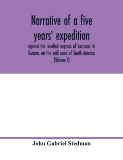 Narrative of a five years' expedition, against the revolted negroes of Surinam, in Guiana, on the wild coast of South America; from the year 1772, to 1777