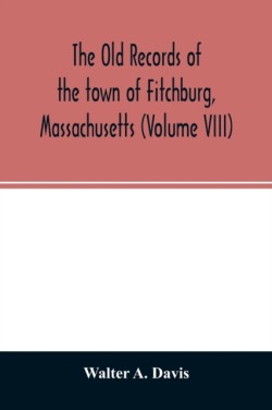old records of the town of Fitchburg, Massachusetts (Volume VIII)