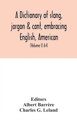 dictionary of slang, jargon & cant, embracing English, American, and Anglo-Indian slang, pidgin English, tinkers' jargon and other irregular phraseology (Volume I) A-K