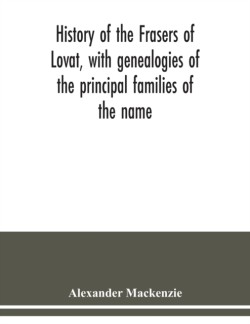 History of the Frasers of Lovat, with genealogies of the principal families of the name
