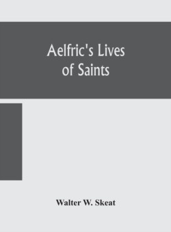 Aelfric's Lives of saints; Being a set of Sermons on Saints Days formerly observed by the english Church Edited From Manuscript Julius E. Vii In The Cottonian Collection, With Various Readings From Other Manuscripts