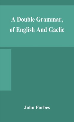 double grammar, of English and Gaelic in which the principles of both languages are clearly explained; containing the grammatical terms, definitions, and rules, with copious exercises for parsing and correction, conjointly and severally arranged in bo