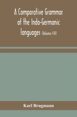 comparative grammar of the Indo-Germanic languages a concise exposition of the history of Sanskrit, Old Iranian (Avestic and old Persian), Old Armenian, Old Greek, Latin, Umbrian-Samnitic, Old Irish, Gothic, Old High German, Lithuanian and Old Bulgarian (Volume I-IV)