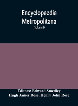 Encyclopaedia metropolitana; or, Universal dictionary of knowledge; On an Original plan, Projected by the late Samual Taylor Coleridge; comprising the twofold advantage of a philosophical and an alphabetical arrangement (Volume I) First Division Pure Scien