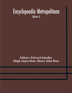 Encyclopaedia metropolitana; or, Universal dictionary of knowledge; On an Original plan, Projected by the late Samual Taylor Coleridge; comprising the twofold advantage of a philosophical and an alphabetical arrangement (Volume I) First Division Pure Scien