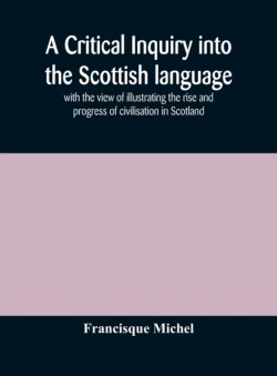 critical inquiry into the Scottish language with the view of illustrating the rise and progress of civilisation in Scotland