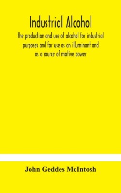 Industrial alcohol, the production and use of alcohol for industrial purposes and for use as an illuminant and as a source of motive power