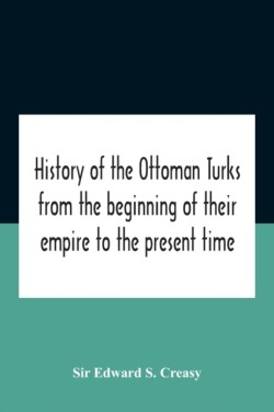 History Of The Ottoman Turks, From The Beginning Of Their Empire To The Present Time