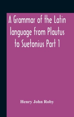 Grammar Of The Latin Language From Plautus To Suetonius Part 1 Containing - Book I. Sounds Book Ii. Inflexions Book Iii. Word-Formation Appendices