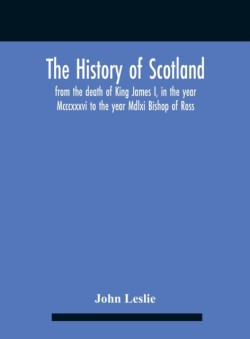 History Of Scotland, From The Death Of King James I, In The Year Mcccxxxvi To The Year Mdlxi Bishop Of Ross