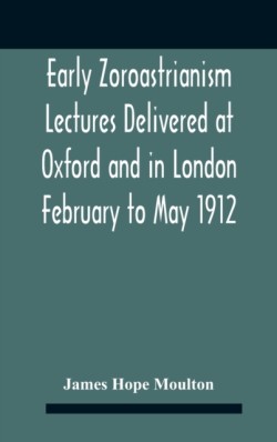 Early Zoroastrianism Lectures Delivered At Oxford And In London February To May 1912