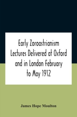 Early Zoroastrianism Lectures Delivered At Oxford And In London February To May 1912