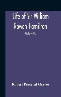 Life Of Sir William Rowan Hamilton, Andrews Professor Of Astronomy In The University Of Dublin, And Royal Astronomer Of Ireland Etc Including Selections From His Poems, Correspondence, And Miscellaneous Writings (Volume Iii)