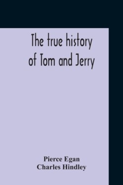 True History Of Tom And Jerry; Or, The Day And Night Scenes, Of Life In London, From The Start To The Finish. With A Key To The Persons And Places, Together With A Vocabulary And Glossary Of The Flash And Slang Terms, Occuring In The Course Of The Work