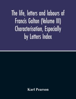 Life, Letters And Labours Of Francis Galton (Volume Iii) Characterisation, Especially By Letters Index