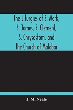 Liturgies Of S. Mark, S. James, S. Clement, S. Chrysostom, And The Church Of Malabar; Translated, With Introduction And Appendices