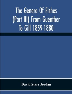 Genera Of Fishes (Part Iii) From Guenther To Gill 1859-1880 Twenty Two Years With The Accepted Type Of Each A Contribution To The Stability Of Scientific Nomenclature