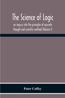 Science Of Logic; An Inquiry Into The Principles Of Accurate Thought And Scientific Method (Volume I)