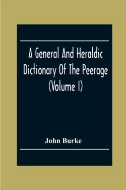 General And Heraldic Dictionary Of The Peerage And Baronetage Of The British Empire (Volume I)