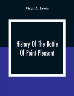 History Of The Battle Of Point Pleasant, Fought Between White Men And Indians At The Mouth Of The Great Kanawha River (Now Point Pleasant, West Virginia) Monday, October 10Th, 1774