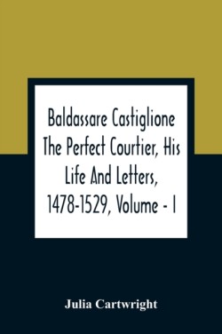 Baldassare Castiglione The Perfect Courtier, His Life And Letters, 1478-1529, Volume - I