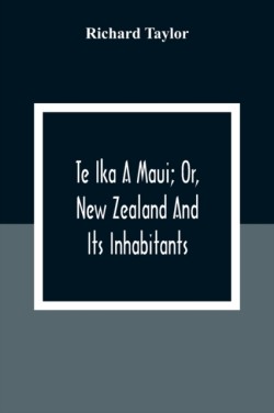 Te Ika A Maui; Or, New Zealand And Its Inhabitants; Illustrating The Origin, Manners, Customs, Mythology, Religion, Rites, Songs, Proverbs, Fables And Language Of The Maori And Polynesian Races In General;Together With The Geology, Natural History, Product