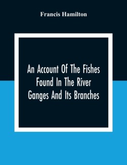 Account Of The Fishes Found In The River Ganges And Its Branches