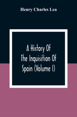 History Of The Inquisition Of Spain (Volume I)