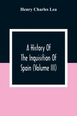 History Of The Inquisition Of Spain (Volume III)