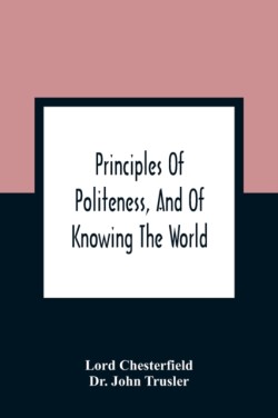 Principles Of Politeness, And Of Knowing The World; Containing Every Instruction Necessary To Complete The Gentleman And Man Of Fashion, To Teach Him A Knowledge Of Life And Snake Him Well Received In All Companies. For The Improvement Of Youth; Txt Not Be