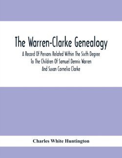 Warren-Clarke Genealogy; A Record Of Persons Related Within The Sixth Degree To The Children Of Samuel Dennis Warren And Susan Cornelia Clarke