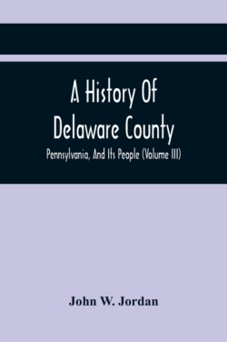 History Of Delaware County, Pennsylvania, And Its People (Volume III)