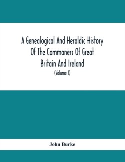 Genealogical And Heraldic History Of The Commoners Of Great Britain And Ireland, Enjoying Territorial Possessions Or High Official Rank; But Univested With Heritable Honours (Volume I)