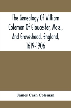 Genealogy Of William Coleman Of Gloucester, Mass., And Graveshead, England, 1619-1906