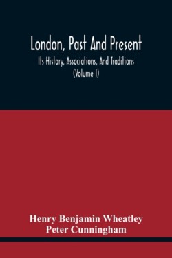 London, Past And Present; Its History, Associations, And Traditions (Volume I)