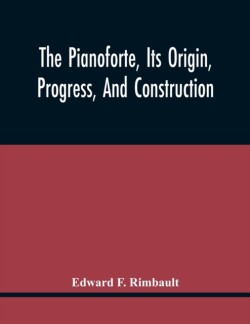 Pianoforte, Its Origin, Progress, And Construction; With Some Account Of Instruments Of The Same Class Which Preceded It; Viz. The Clavichord, The Virginal, The Spinet, The Harpsichord, Etc.; To Which Is Added A Selection Of Interesting Specimens Of Music