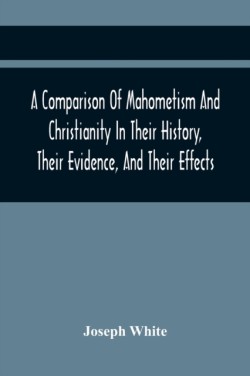 Comparison Of Mahometism And Christianity In Their History, Their Evidence, And Their Effects