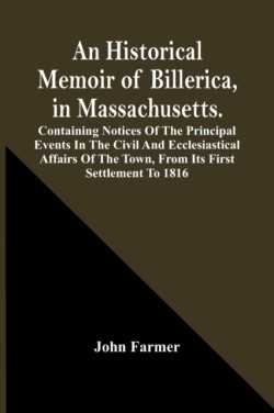 Historical Memoir Of Billerica, In Massachusetts. Containing Notices Of The Principal Events In The Civil And Ecclesiastical Affairs Of The Town, From Its First Settlement To 1816