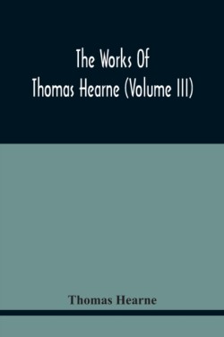 Works Of Thomas Hearne (Volume Iii) Peter Langtoff'S Chronicle (As Illustrated And Improv'D By Robert Of Brunne) From The Death Of Cardwalader To The End Of K. Edward The First'S Reign (Volume I)