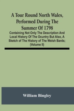 Tour Round North Wales, Performed During The Summer Of 1798; Containing Not Only The Description And Local History Of The Ocuntry But Also, A Sketch Of The History Of The Welsh Bards; And Essay On The Language; Observations On The Manners And Customs; And