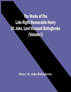 Works Of The Late Right Honourable Henry St. John, Lord Viscount Bolingbroke (Volume I)