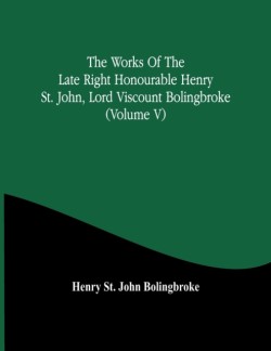 Works Of The Late Right Honourable Henry St. John, Lord Viscount Bolingbroke (Volume V)