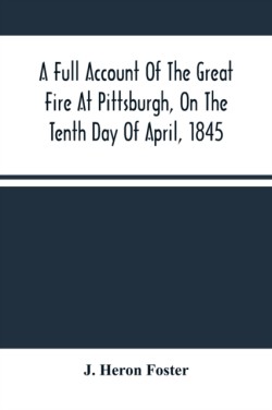 Full Account Of The Great Fire At Pittsburgh, On The Tenth Day Of April, 1845