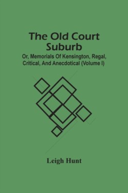 Old Court Suburb; Or, Memorials Of Kensington, Regal, Critical, And Anecdotical (Volume I)