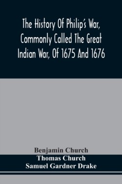 History Of Philip'S War, Commonly Called The Great Indian War, Of 1675 And 1676. Also, Of The French And Indian Wars At The Eastward, In 1689, 1690, 1692, 1696, And 1704