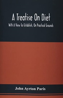 Treatise On Diet; With A View To Establish, On Practical Grounds, A System Of Rules For The Prevention And Cure Of The Diseases Incident To A Disordered State Of The Digestive Functions