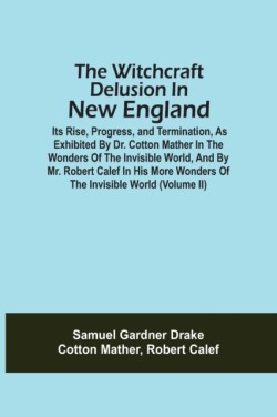 Witchcraft Delusion In New England; Its Rise, Progress, And Termination, As Exhibited By Dr. Cotton Mather In The Wonders Of The Invisible World, And By Mr. Robert Calef In His More Wonders Of The Invisible World (Volume Ii)