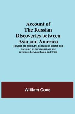 Account Of The Russian Discoveries Between Asia And America; To Which Are Added, The Conquest Of Siberia, And The History Of The Transactions And Commerce Between Russia And China